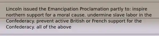 Lincoln issued the Emancipation Proclamation partly to: inspire northern support for a moral cause. undermine slave labor in the Confederacy. prevent active British or French support for the Confederacy. all of the above