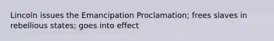 Lincoln issues the Emancipation Proclamation; frees slaves in rebellious states; goes into effect