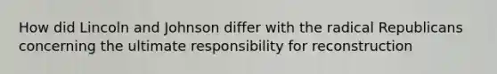 How did Lincoln and Johnson differ with the radical Republicans concerning the ultimate responsibility for reconstruction