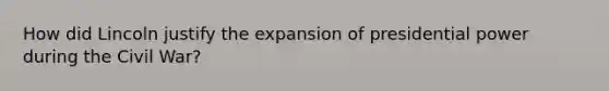How did Lincoln justify the expansion of presidential power during the Civil War?