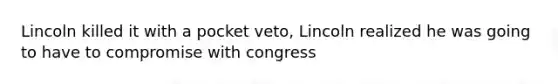 Lincoln killed it with a pocket veto, Lincoln realized he was going to have to compromise with congress