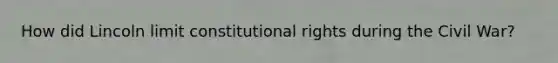 How did Lincoln limit constitutional rights during the Civil War?