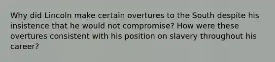 Why did Lincoln make certain overtures to the South despite his insistence that he would not compromise? How were these overtures consistent with his position on slavery throughout his career?