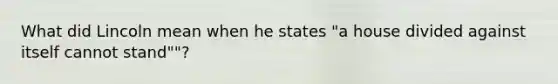 What did Lincoln mean when he states "a house divided against itself cannot stand""?