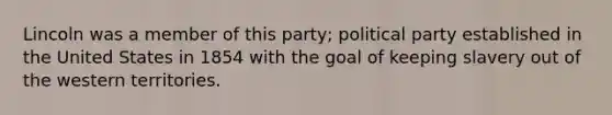 Lincoln was a member of this party; political party established in the United States in 1854 with the goal of keeping slavery out of the western territories.