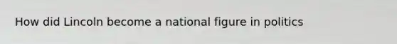 How did Lincoln become a national figure in politics