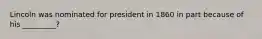 Lincoln was nominated for president in 1860 in part because of his _________?