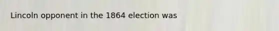 Lincoln opponent in the 1864 election was