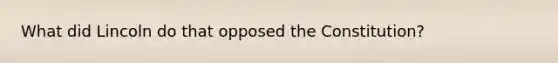 What did Lincoln do that opposed the Constitution?