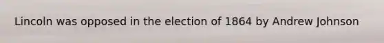 Lincoln was opposed in the election of 1864 by Andrew Johnson