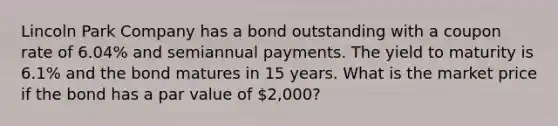 Lincoln Park Company has a bond outstanding with a coupon rate of 6.04% and semiannual payments. The yield to maturity is 6.1% and the bond matures in 15 years. What is the market price if the bond has a par value of 2,000?