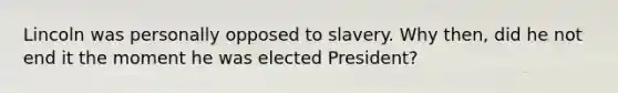 Lincoln was personally opposed to slavery. Why then, did he not end it the moment he was elected President?