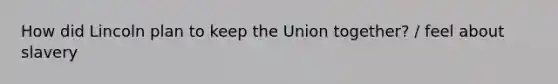 How did Lincoln plan to keep the Union together? / feel about slavery