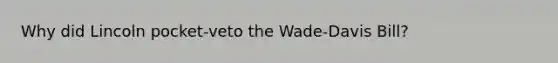 Why did Lincoln pocket-veto the Wade-Davis Bill?