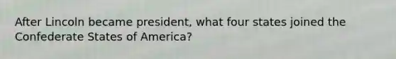 After Lincoln became president, what four states joined the Confederate States of America?