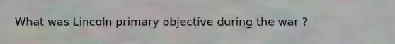 What was Lincoln primary objective during the war ?