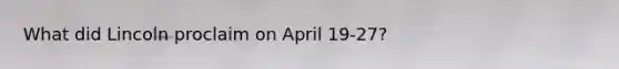 What did Lincoln proclaim on April 19-27?