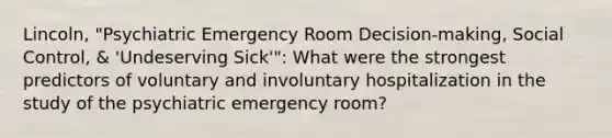 Lincoln, "Psychiatric Emergency Room Decision-making, Social Control, & 'Undeserving Sick'": What were the strongest predictors of voluntary and involuntary hospitalization in the study of the psychiatric emergency room?