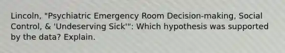 Lincoln, "Psychiatric Emergency Room Decision-making, Social Control, & 'Undeserving Sick'": Which hypothesis was supported by the data? Explain.