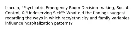 Lincoln, "Psychiatric Emergency Room Decision-making, Social Control, & 'Undeserving Sick'": What did the findings suggest regarding the ways in which race/ethnicity and family variables influence hospitalization patterns?