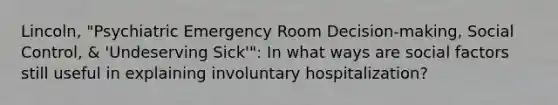 Lincoln, "Psychiatric Emergency Room Decision-making, Social Control, & 'Undeserving Sick'": In what ways are social factors still useful in explaining involuntary hospitalization?