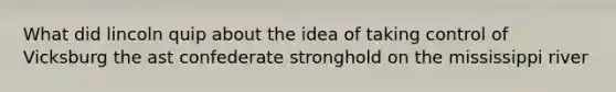 What did lincoln quip about the idea of taking control of Vicksburg the ast confederate stronghold on the mississippi river