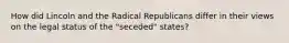 How did Lincoln and the Radical Republicans differ in their views on the legal status of the "seceded" states?