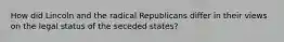 How did Lincoln and the radical Republicans differ in their views on the legal status of the seceded states?