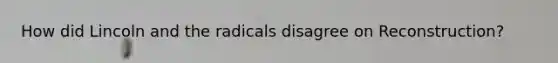 How did Lincoln and the radicals disagree on Reconstruction?