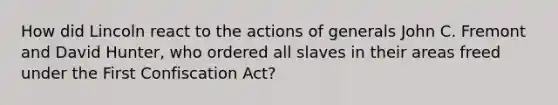 How did Lincoln react to the actions of generals John C. Fremont and David Hunter, who ordered all slaves in their areas freed under the First Confiscation Act?