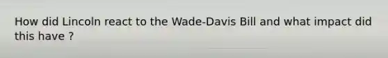 How did Lincoln react to the Wade-Davis Bill and what impact did this have ?