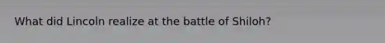 What did Lincoln realize at the battle of Shiloh?