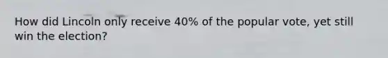 How did Lincoln only receive 40% of the popular vote, yet still win the election?