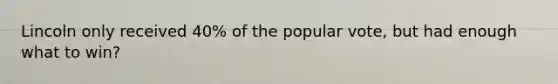 Lincoln only received 40% of the popular vote, but had enough what to win?