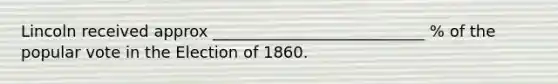 Lincoln received approx ___________________________ % of the popular vote in the Election of 1860.