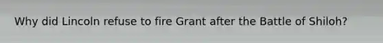Why did Lincoln refuse to fire Grant after the Battle of Shiloh?