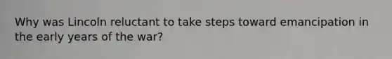Why was Lincoln reluctant to take steps toward emancipation in the early years of the war?