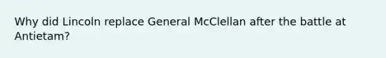 Why did Lincoln replace General McClellan after the battle at Antietam?