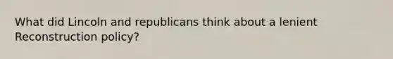 What did Lincoln and republicans think about a lenient Reconstruction policy?