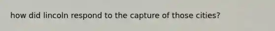 how did lincoln respond to the capture of those cities?