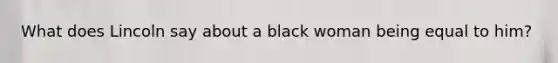What does Lincoln say about a black woman being equal to him?