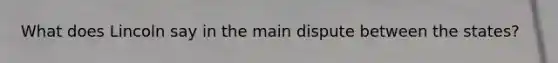What does Lincoln say in the main dispute between the states?