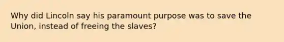 Why did Lincoln say his paramount purpose was to save the Union, instead of freeing the slaves?