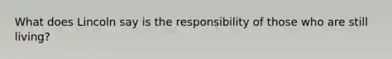 What does Lincoln say is the responsibility of those who are still living?