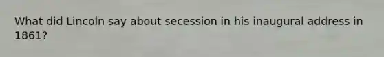 What did Lincoln say about secession in his inaugural address in 1861?