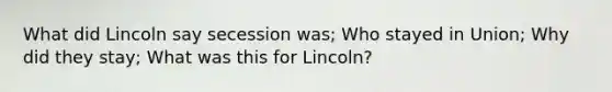 What did Lincoln say secession was; Who stayed in Union; Why did they stay; What was this for Lincoln?