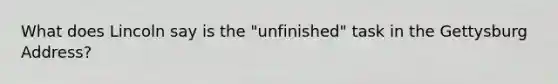 What does Lincoln say is the "unfinished" task in the Gettysburg Address?