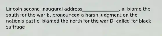 Lincoln second inaugural address________________. a. blame the south for the war b. pronounced a harsh judgment on the nation's past c. blamed the north for the war D. called for black suffrage