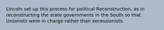 Lincoln set up this process for political Reconstruction, as in reconstructing the state governments in the South so that Unionists were in charge rather than secessionists.