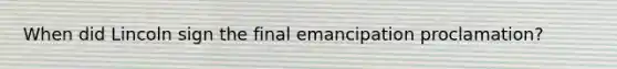 When did Lincoln sign the final emancipation proclamation?